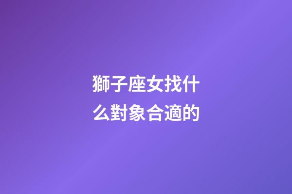 獅子座女找什么對象合適的-第1張-星座運勢-玄機派