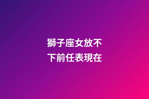 獅子座女放不下前任表現在-第1張-星座運勢-玄機派
