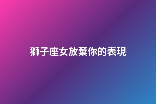 獅子座女放棄你的表現（當獅子座真的決定離開了）-第1張-星座運勢-玄機派