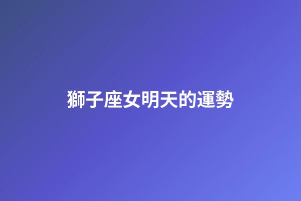 獅子座女明天的運勢（獅子座女今日運勢超準(zhǔn)了）-第1張-星座運勢-玄機(jī)派
