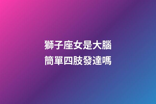 獅子座女是大腦簡單四肢發達嗎-第1張-星座運勢-玄機派