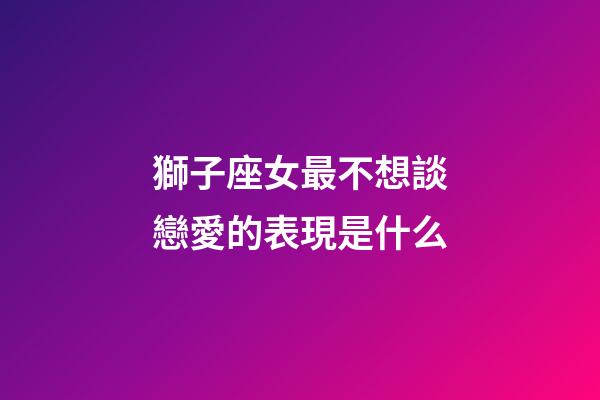 獅子座女最不想談戀愛的表現是什么-第1張-星座運勢-玄機派