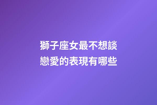 獅子座女最不想談戀愛的表現有哪些-第1張-星座運勢-玄機派