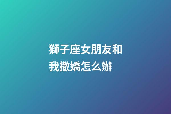 獅子座女朋友和我撒嬌怎么辦-第1張-星座運勢-玄機派