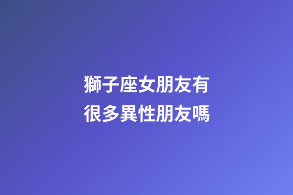 獅子座女朋友有很多異性朋友嗎-第1張-星座運(yùn)勢(shì)-玄機(jī)派