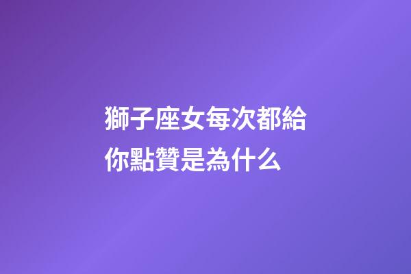 獅子座女每次都給你點贊是為什么-第1張-星座運勢-玄機派