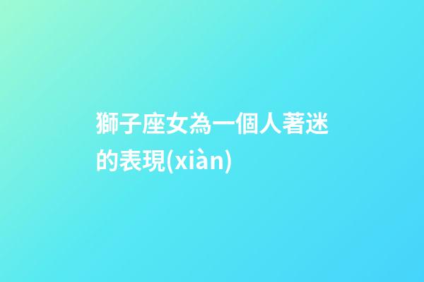 獅子座女為一個人著迷的表現(xiàn)-第1張-星座運(yùn)勢-玄機(jī)派