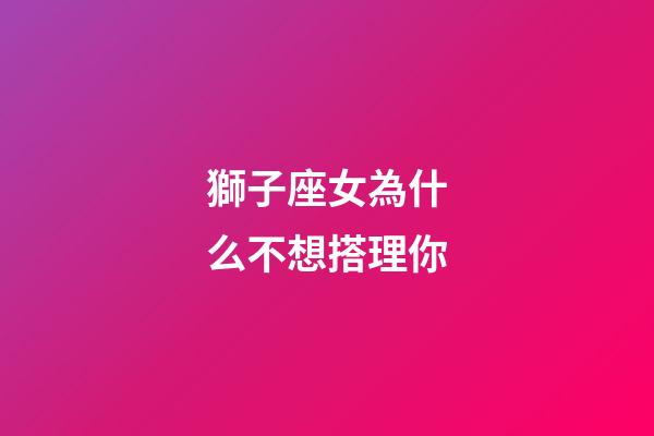 獅子座女為什么不想搭理你-第1張-星座運勢-玄機派