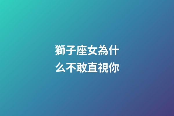 獅子座女為什么不敢直視你-第1張-星座運(yùn)勢(shì)-玄機(jī)派