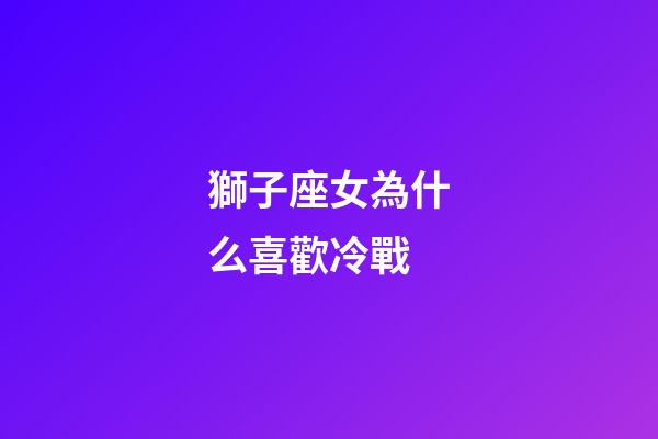 獅子座女為什么喜歡冷戰-第1張-星座運勢-玄機派
