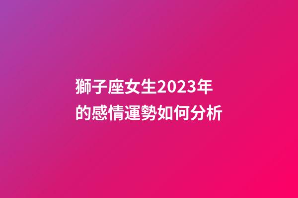獅子座女生2023年的感情運勢如何分析-第1張-星座運勢-玄機派