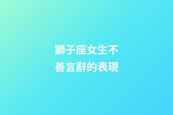 獅子座女生不善言辭的表現-第1張-星座運勢-玄機派