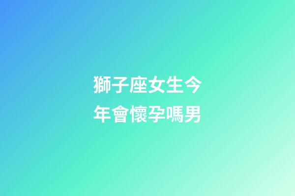 獅子座女生今年會懷孕嗎男-第1張-星座運勢-玄機派