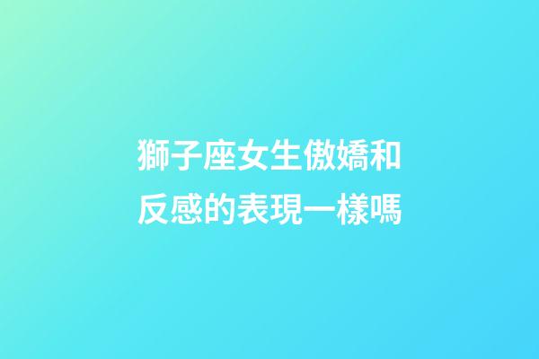 獅子座女生傲嬌和反感的表現一樣嗎-第1張-星座運勢-玄機派