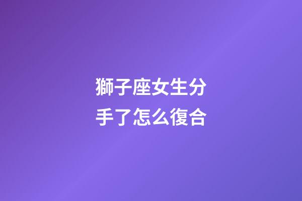 獅子座女生分手了怎么復合-第1張-星座運勢-玄機派