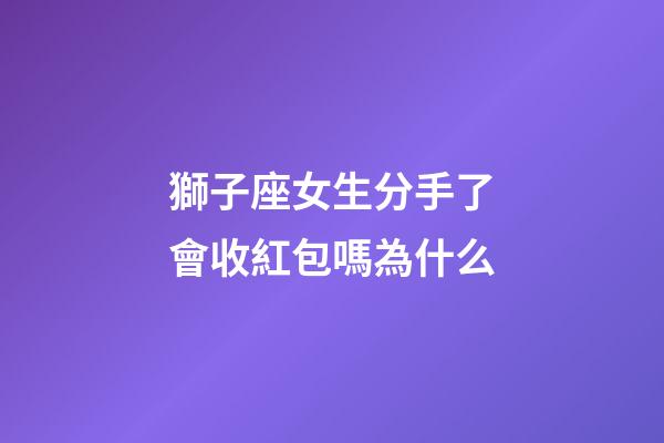 獅子座女生分手了會收紅包嗎為什么-第1張-星座運勢-玄機派