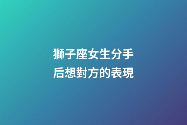 獅子座女生分手后想對方的表現-第1張-星座運勢-玄機派
