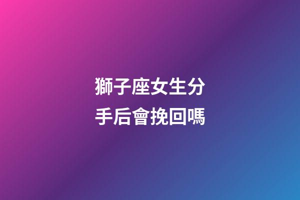 獅子座女生分手后會挽回嗎-第1張-星座運勢-玄機派
