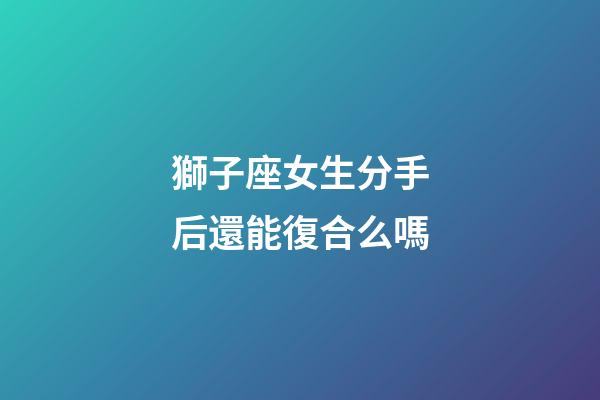 獅子座女生分手后還能復合么嗎-第1張-星座運勢-玄機派