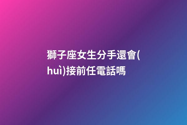 獅子座女生分手還會(huì)接前任電話嗎-第1張-星座運(yùn)勢(shì)-玄機(jī)派