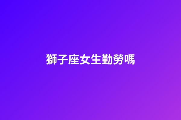 獅子座女生勤勞嗎-第1張-星座運勢-玄機派