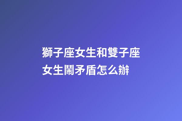 獅子座女生和雙子座女生鬧矛盾怎么辦-第1張-星座運勢-玄機派