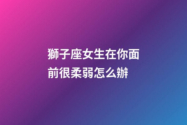獅子座女生在你面前很柔弱怎么辦-第1張-星座運勢-玄機派