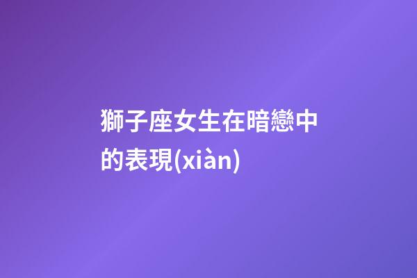 獅子座女生在暗戀中的表現(xiàn)-第1張-星座運(yùn)勢(shì)-玄機(jī)派