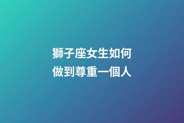 獅子座女生如何做到尊重一個人-第1張-星座運勢-玄機派
