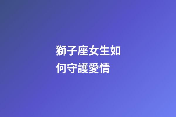 獅子座女生如何守護愛情-第1張-星座運勢-玄機派