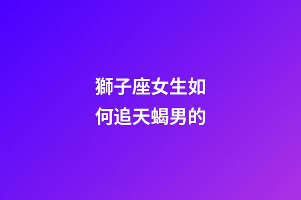 獅子座女生如何追天蝎男的-第1張-星座運勢-玄機派