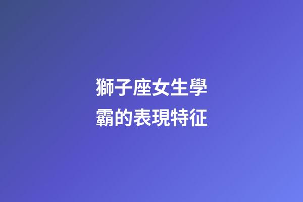 獅子座女生學霸的表現特征-第1張-星座運勢-玄機派