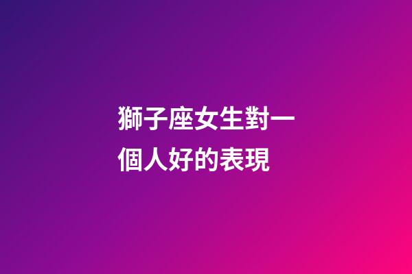 獅子座女生對一個人好的表現-第1張-星座運勢-玄機派