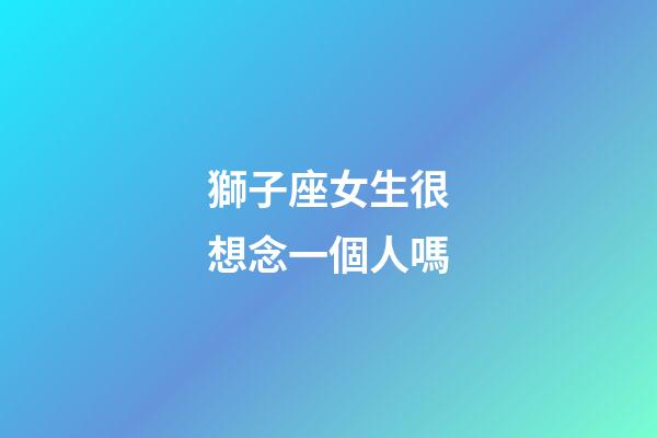 獅子座女生很想念一個人嗎-第1張-星座運勢-玄機派