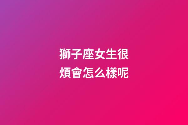 獅子座女生很煩會怎么樣呢-第1張-星座運勢-玄機派
