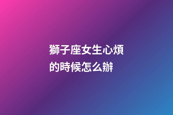 獅子座女生心煩的時候怎么辦-第1張-星座運勢-玄機派
