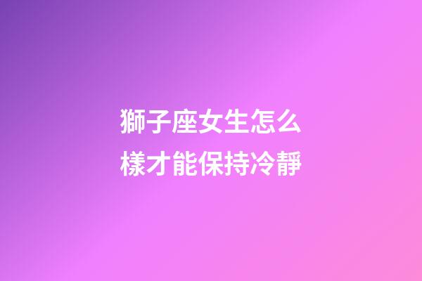 獅子座女生怎么樣才能保持冷靜-第1張-星座運(yùn)勢-玄機(jī)派