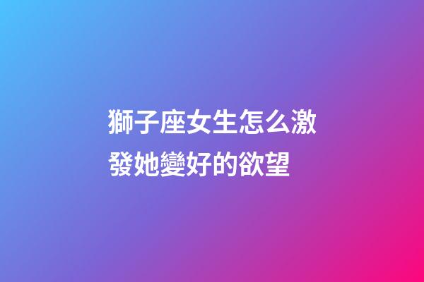 獅子座女生怎么激發她變好的欲望-第1張-星座運勢-玄機派