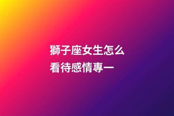 獅子座女生怎么看待感情專一-第1張-星座運勢-玄機派