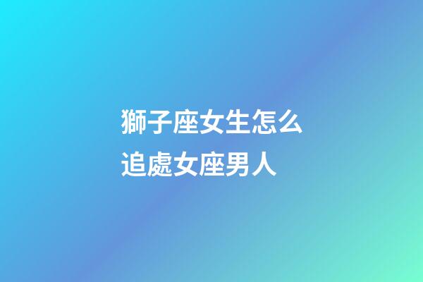 獅子座女生怎么追處女座男人-第1張-星座運(yùn)勢(shì)-玄機(jī)派