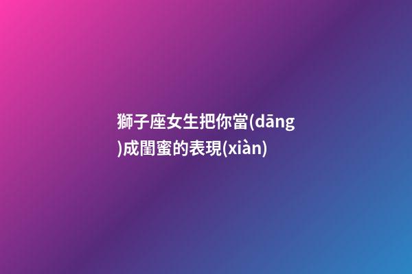 獅子座女生把你當(dāng)成閨蜜的表現(xiàn)-第1張-星座運(yùn)勢(shì)-玄機(jī)派