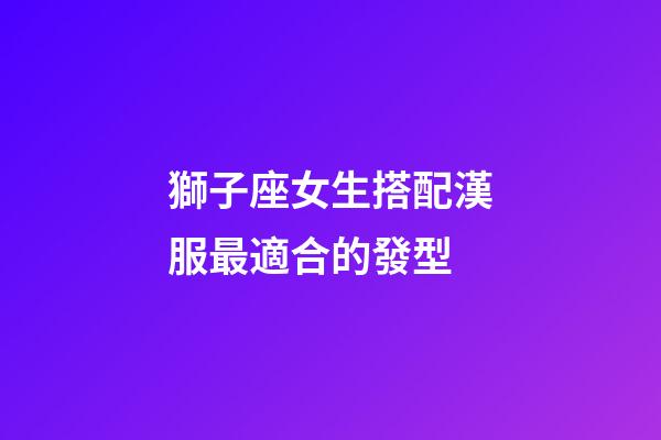 獅子座女生搭配漢服最適合的發型-第1張-星座運勢-玄機派