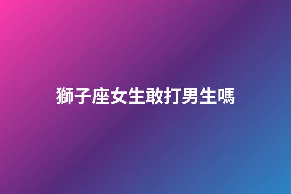 獅子座女生敢打男生嗎-第1張-星座運勢-玄機派