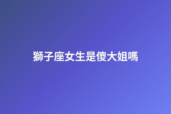 獅子座女生是傻大姐嗎-第1張-星座運勢-玄機派