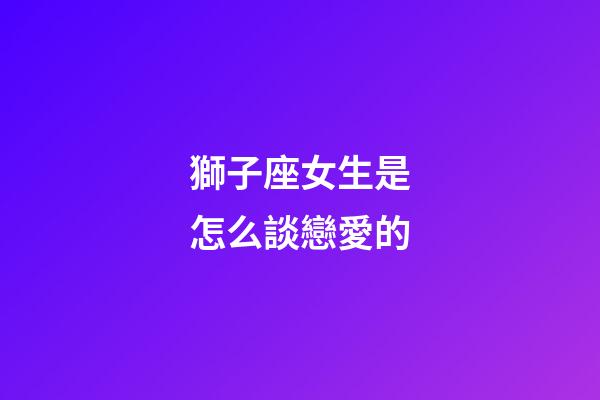 獅子座女生是怎么談戀愛的-第1張-星座運勢-玄機(jī)派