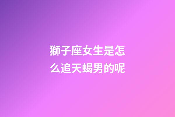 獅子座女生是怎么追天蝎男的呢-第1張-星座運勢-玄機派