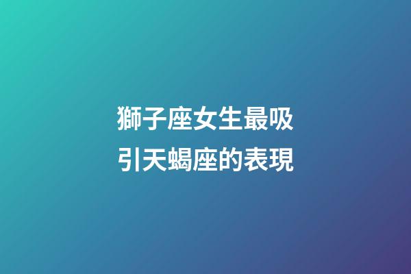 獅子座女生最吸引天蝎座的表現-第1張-星座運勢-玄機派