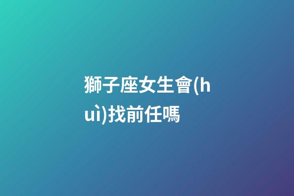 獅子座女生會(huì)找前任嗎-第1張-星座運(yùn)勢(shì)-玄機(jī)派