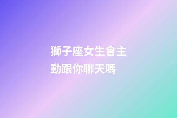 獅子座女生會主動跟你聊天嗎-第1張-星座運勢-玄機派