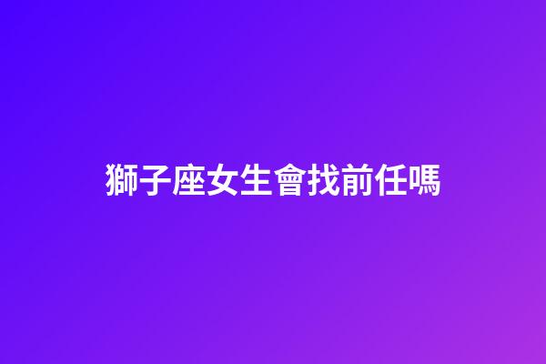 獅子座女生會找前任嗎-第1張-星座運勢-玄機派